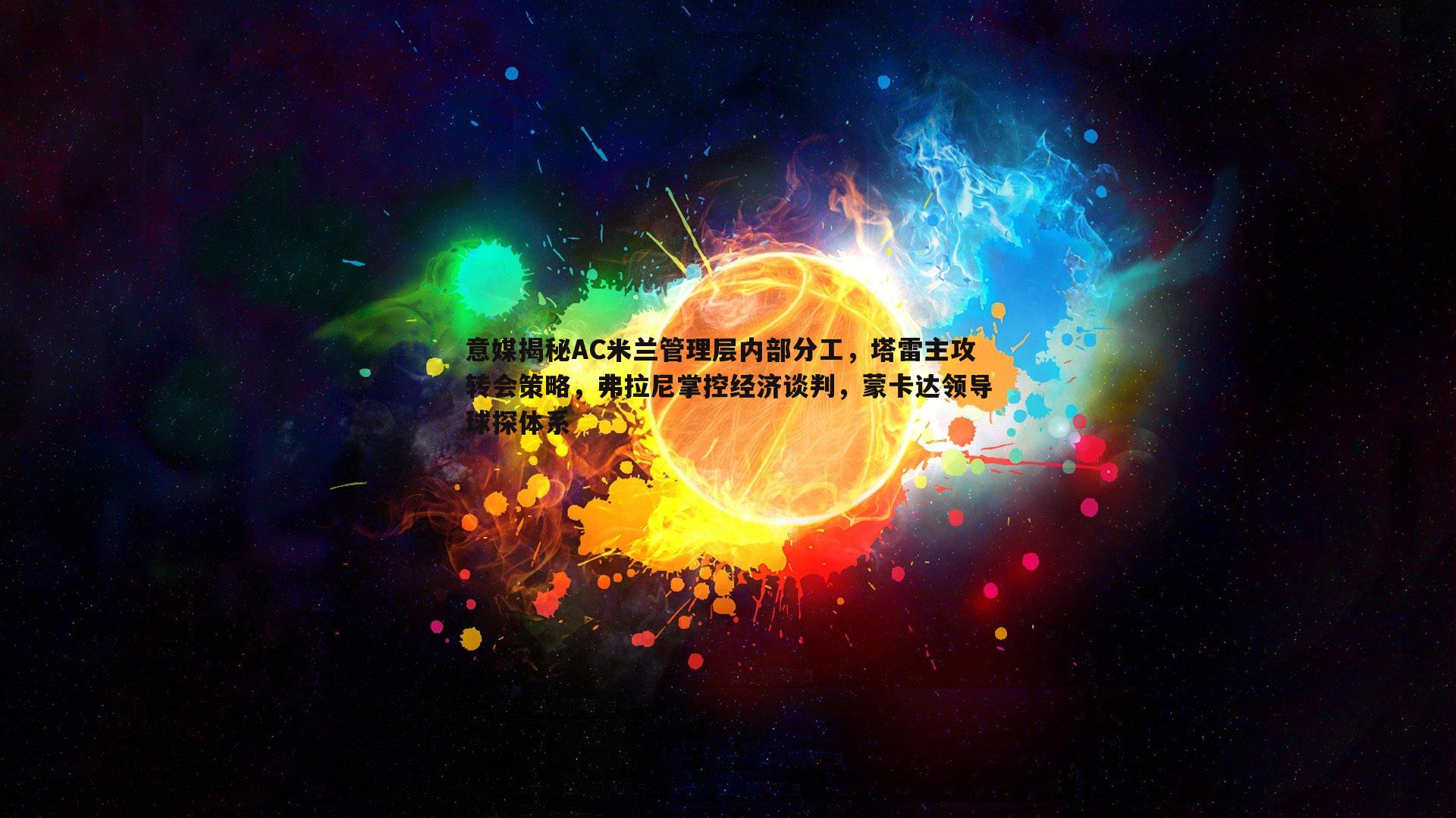 意媒揭秘AC米兰管理层内部分工，塔雷主攻转会策略，弗拉尼掌控经济谈判，蒙卡达领导球探体系
