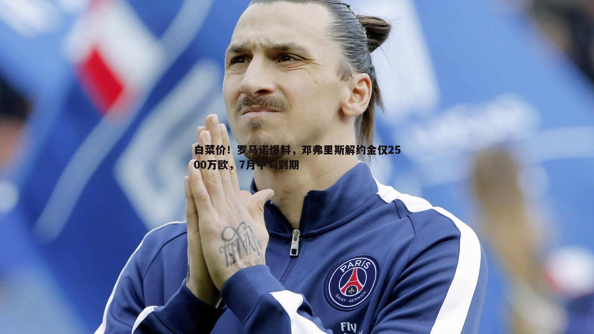 白菜价!罗马诺爆料,邓弗里斯解约金仅2500万欧,7月中旬到期