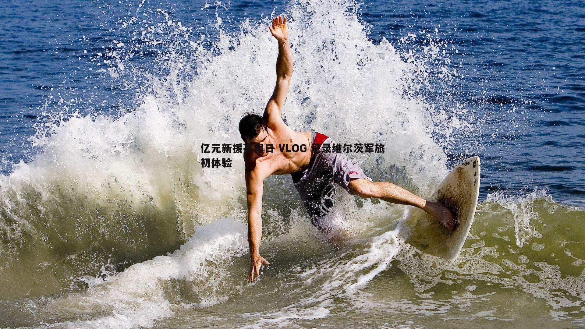 亿元新援亮相日 VLOG 记录维尔茨军旅初体验