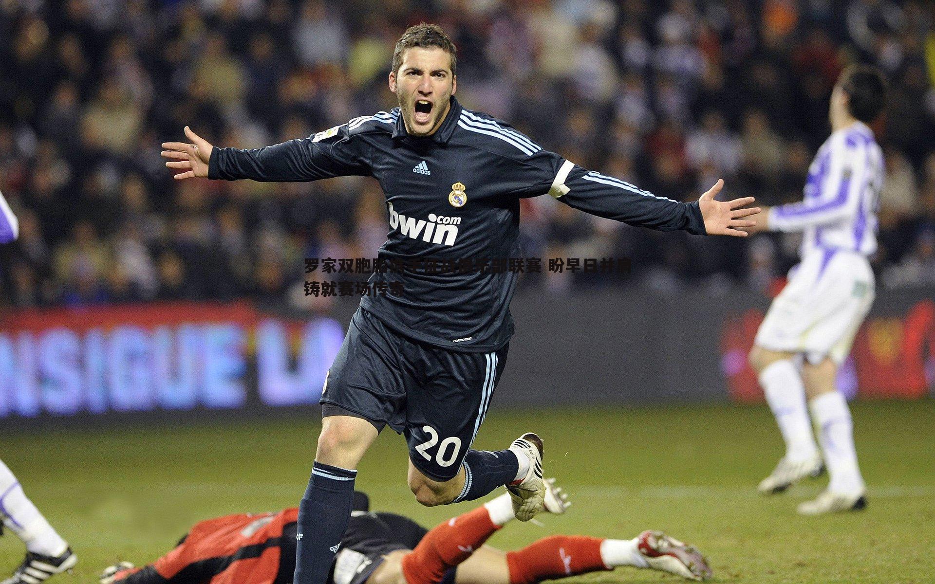 罗家双胞胎携手征战俱乐部联赛 盼早日并肩铸就赛场传奇