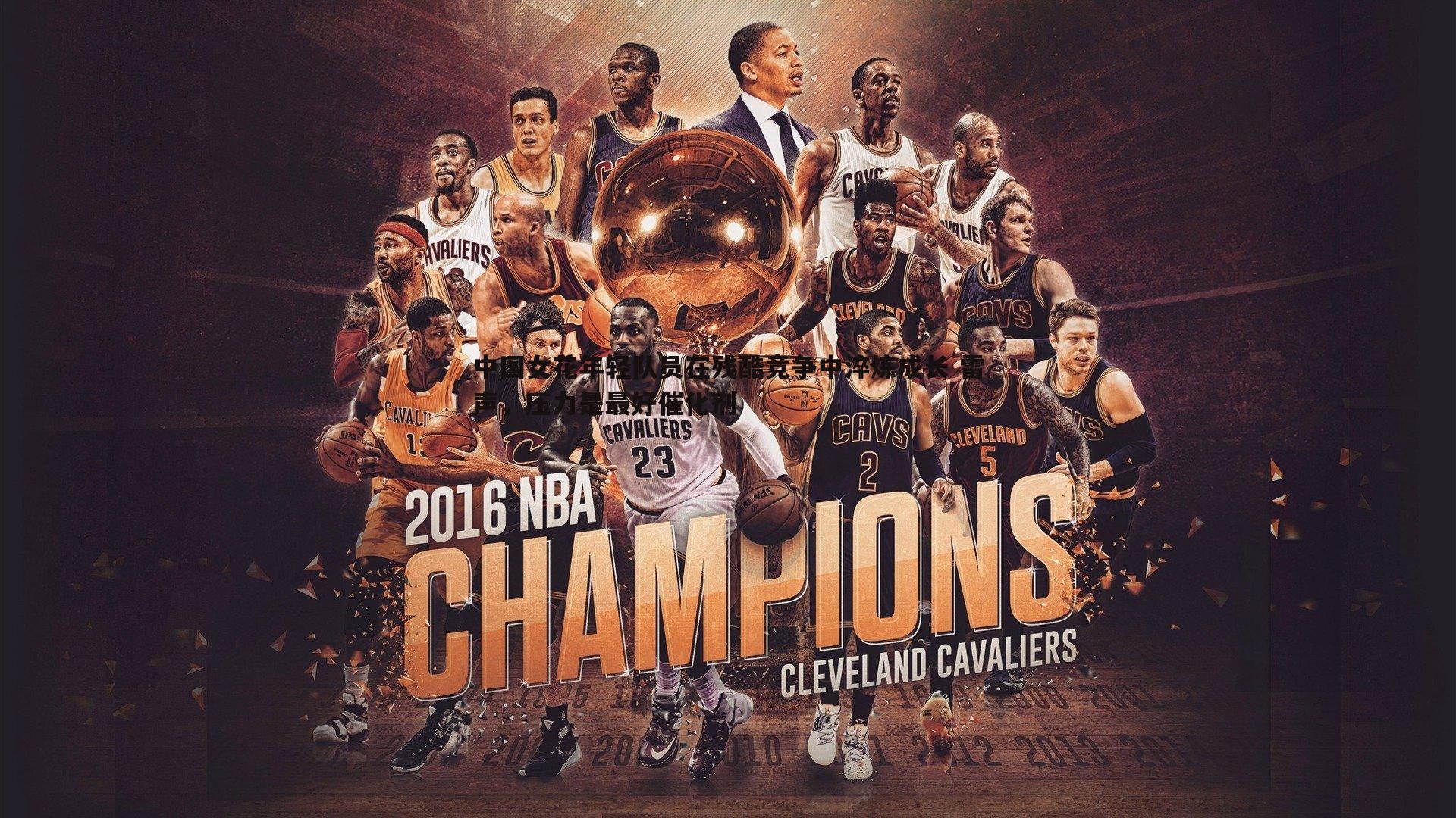 中国女花年轻队员在残酷竞争中淬炼成长 雷声,压力是最好催化剂