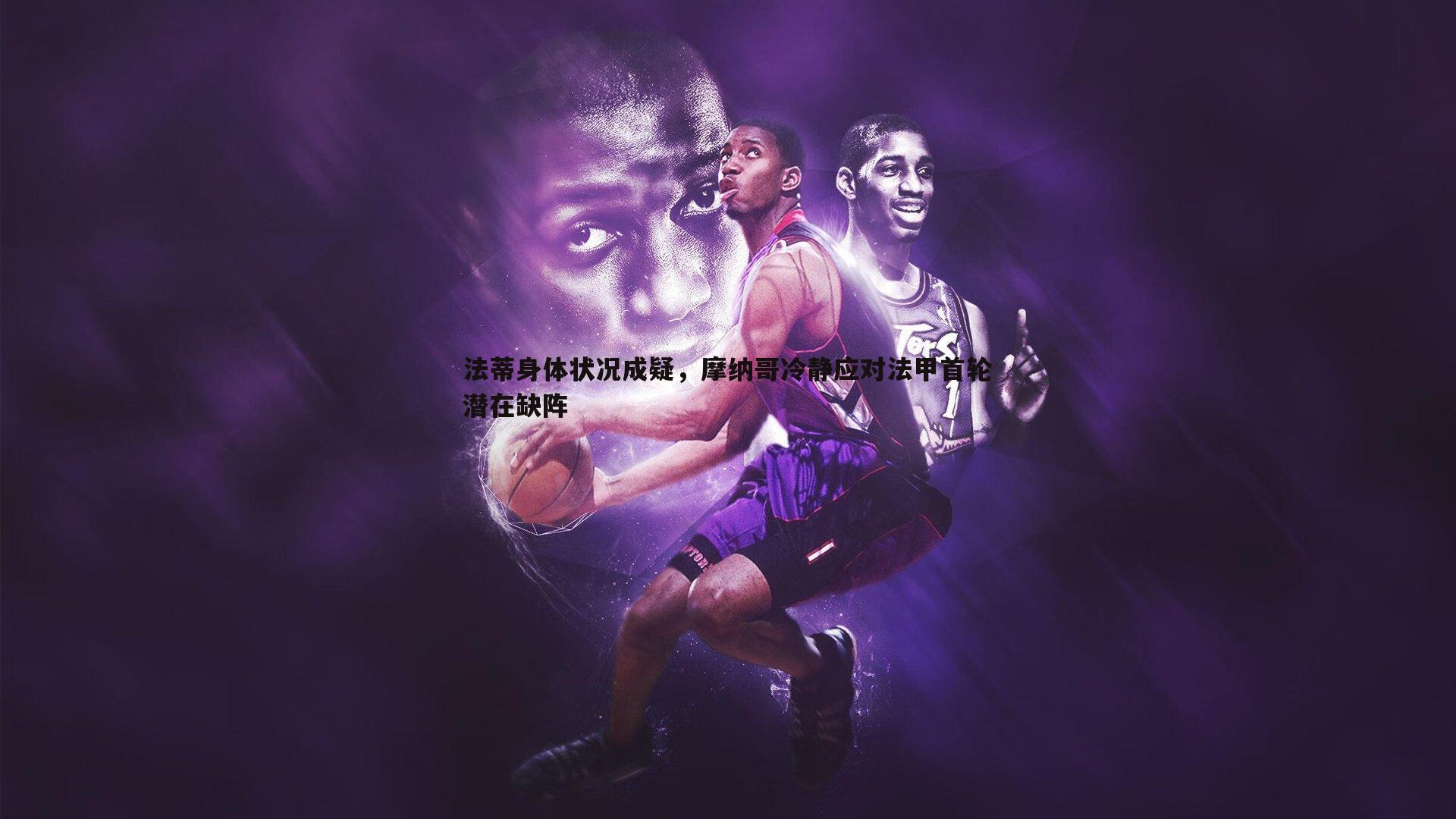 法蒂身体状况成疑,摩纳哥冷静应对法甲首轮潜在缺阵