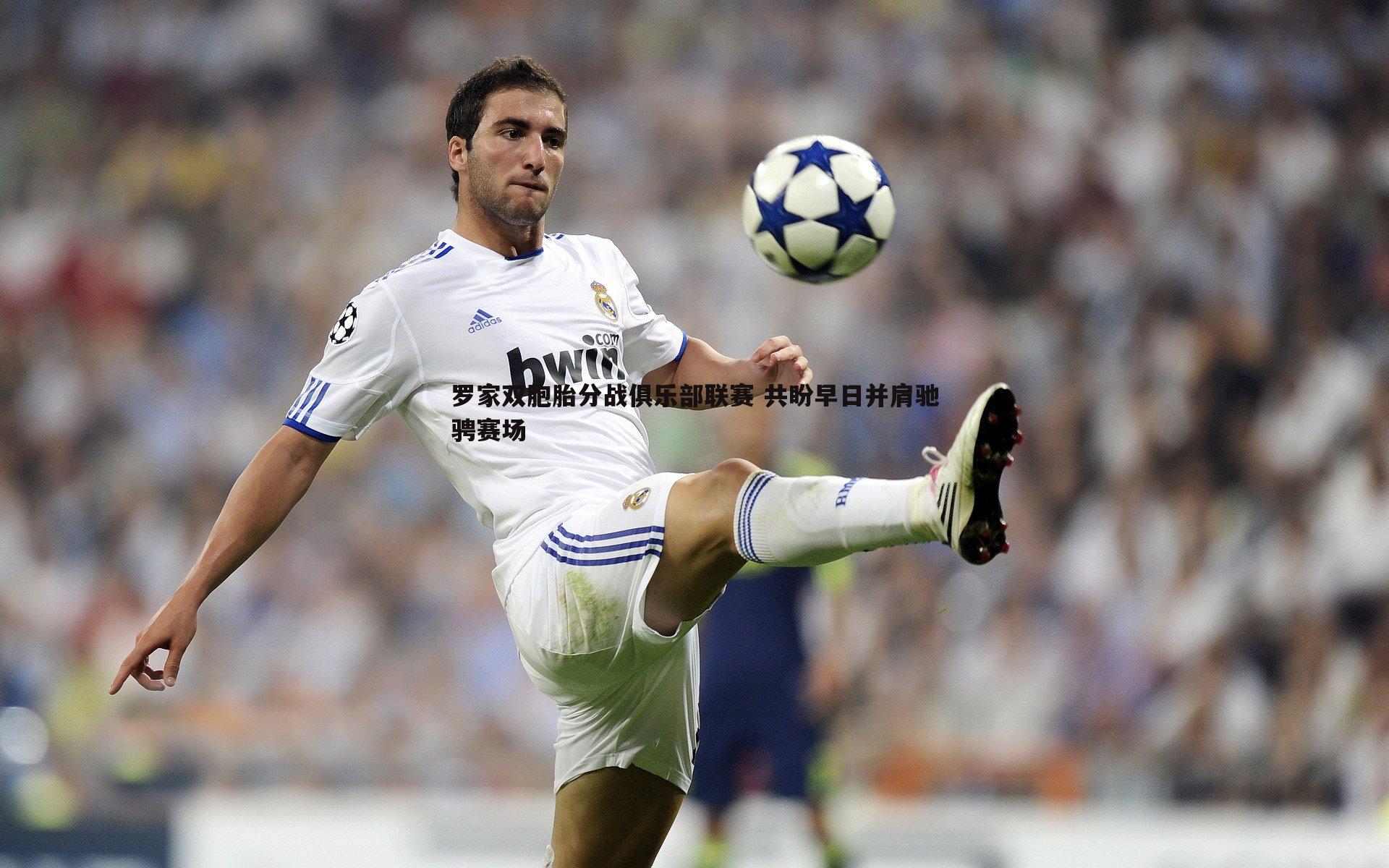 罗家双胞胎分战俱乐部联赛 共盼早日并肩驰骋赛场